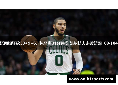 塔图姆狂砍33+9+6,托马斯31分独揽 凯尔特人击败篮网108-104 塔图姆狂砍33+9+6,托马斯31分独揽 凯尔特人击败篮网108-104