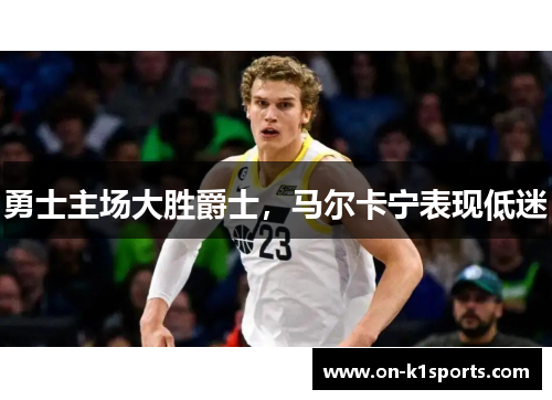 勇士主场大胜爵士,马尔卡宁表现低迷 勇士主场大胜爵士,马尔卡宁表现低迷